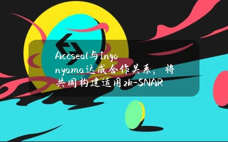 Accseal与Ingonyama达成合作关系，将共同构建适用zk-SNARK的云算力池综合解决方案