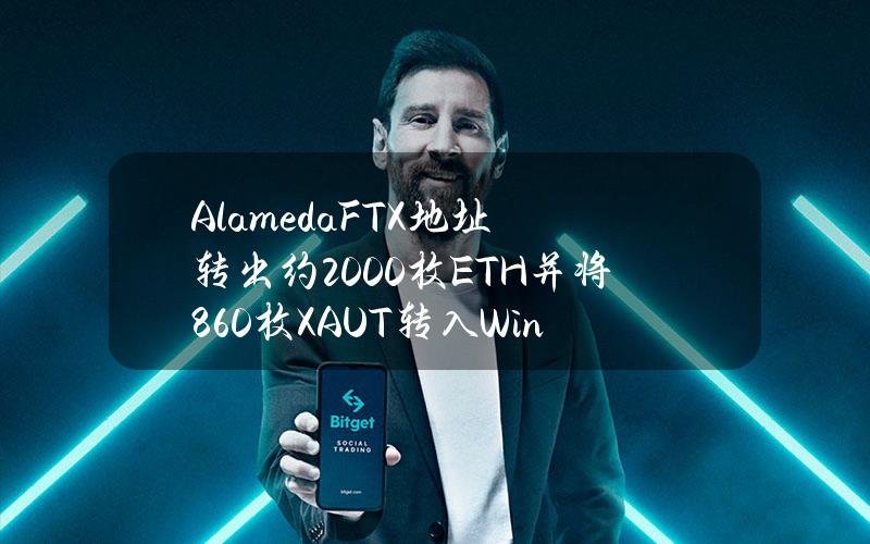 AlamedaFTX地址转出约2000枚ETH并将860枚XAUT转入Wintermute