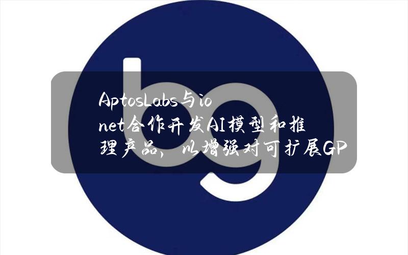 AptosLabs与io.net合作开发AI模型和推理产品，以增强对可扩展GPU资源的访问