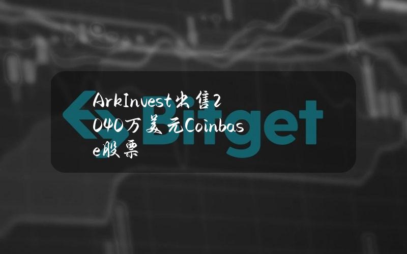 ArkInvest出售2040万美元Coinbase股票