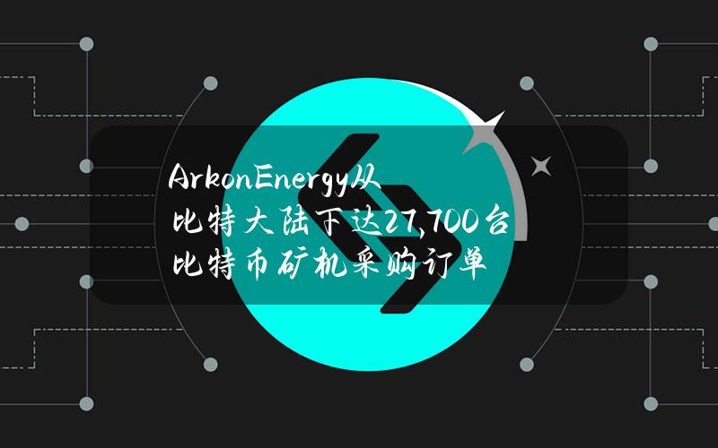 ArkonEnergy从比特大陆下达27,700台比特币矿机采购订单