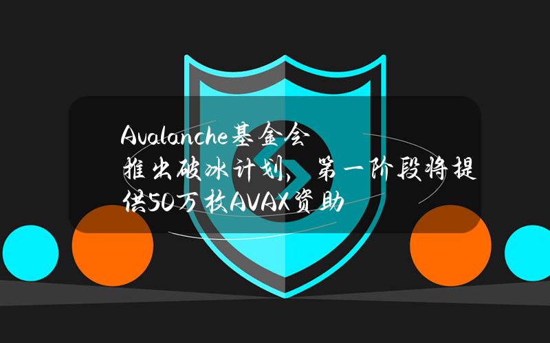 Avalanche基金会推出破冰计划，第一阶段将提供50万枚AVAX资助