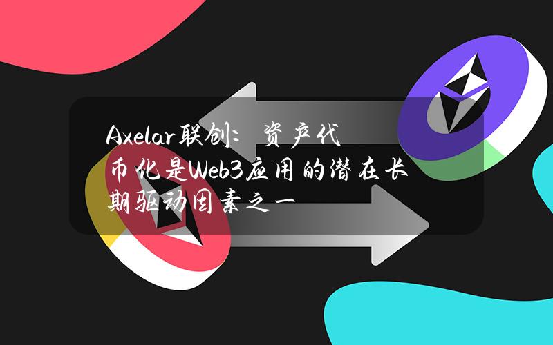 Axelar联创：资产代币化是Web3应用的潜在长期驱动因素之一