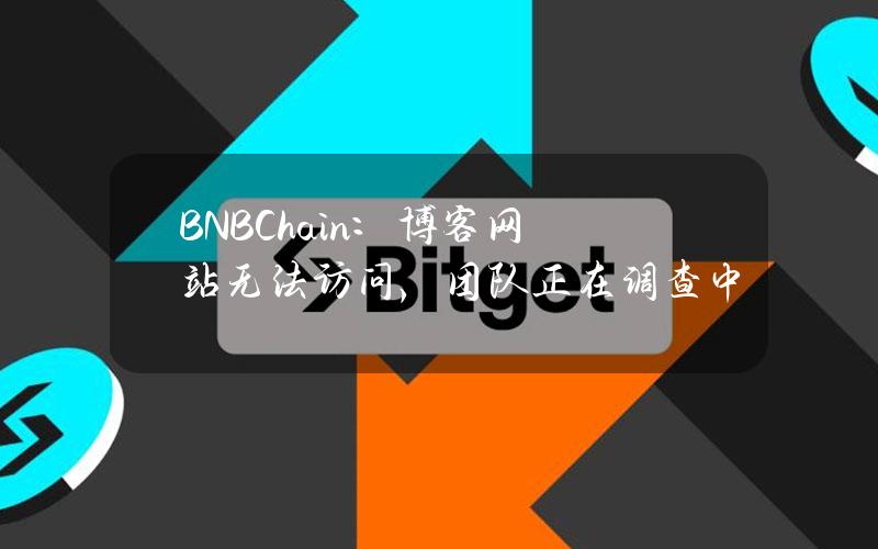 BNBChain：博客网站无法访问，团队正在调查中