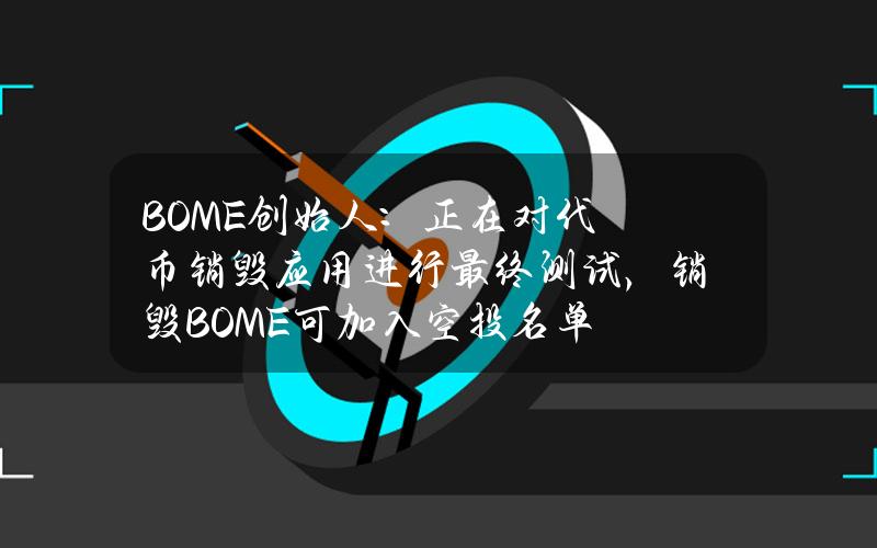 BOME创始人：正在对代币销毁应用进行最终测试，销毁BOME可加入空投名单