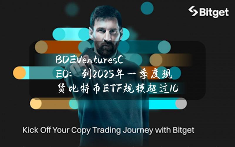 BDEVenturesCEO：到2025年一季度现货比特币ETF规模超过1000亿美元