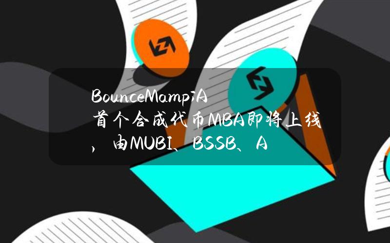 BounceM&A首个合成代币MBA即将上线，由MUBI、BSSB、AMMX三种代币合并铸造而成