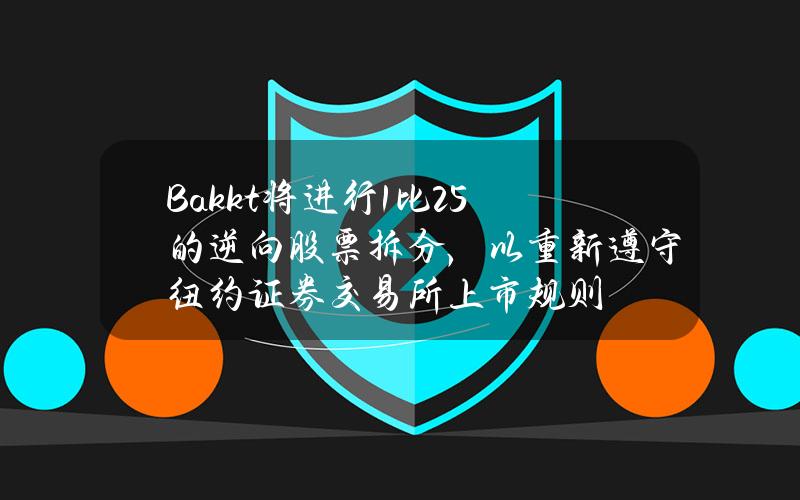 Bakkt将进行1比25的逆向股票拆分，以重新遵守纽约证券交易所上市规则