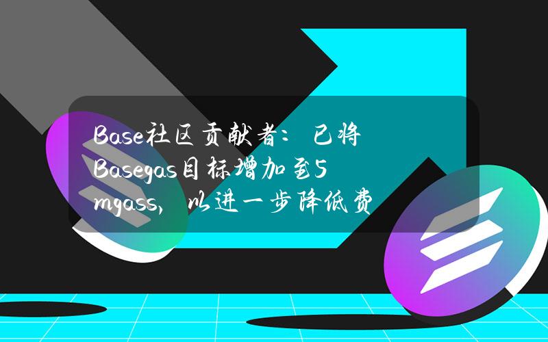 Base社区贡献者：已将Basegas目标增加至5mgass，以进一步降低费用