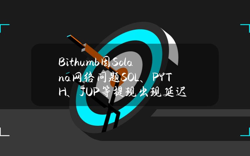 Bithumb因Solana网络问题SOL、PYTH、JUP等提现出现延迟