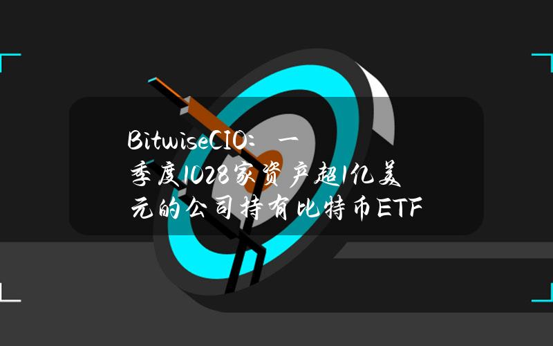 BitwiseCIO：一季度1028家资产超1亿美元的公司持有比特币ETF