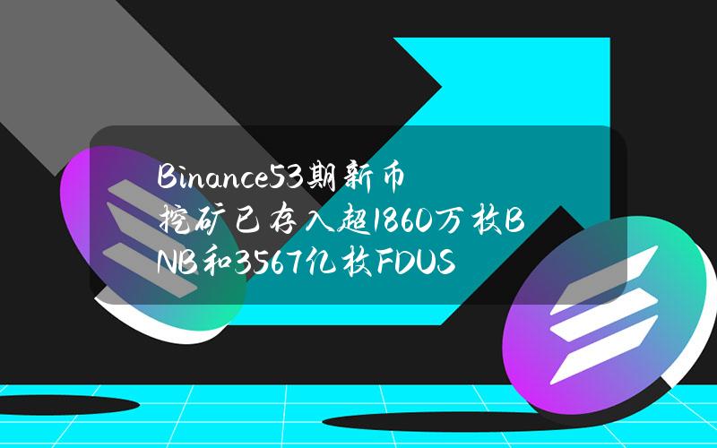 Binance53期新币挖矿已存入超1860万枚BNB和35.67亿枚FDUSD