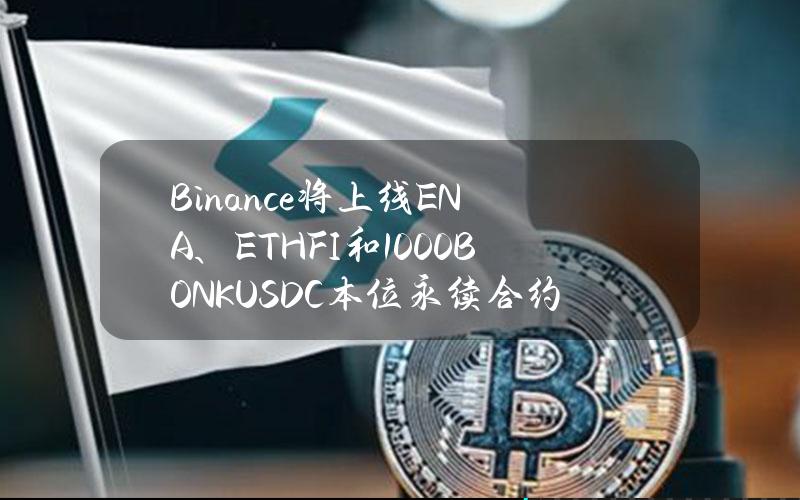 Binance将上线ENA、ETHFI和1000BONKUSDC本位永续合约，最高杠杆达50倍