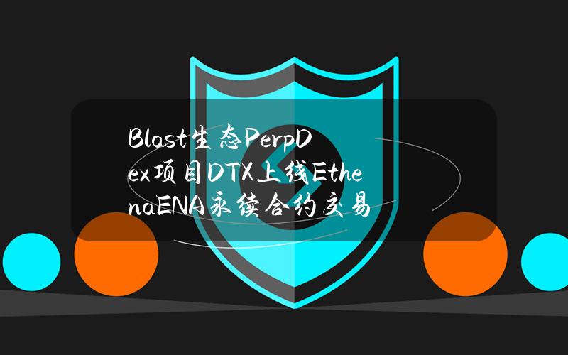 Blast生态PerpDex项目DTX上线Ethena（ENA）永续合约交易