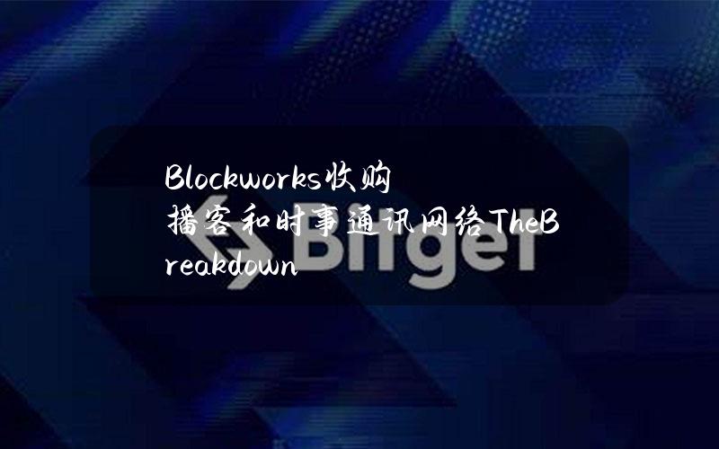 Blockworks收购播客和时事通讯网络TheBreakdown