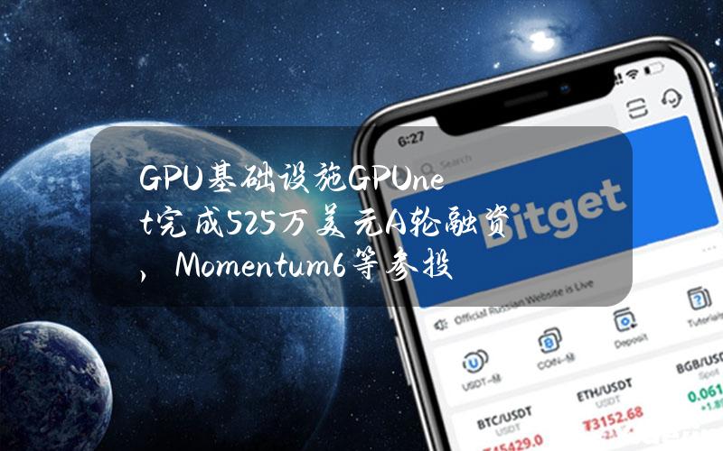 GPU基础设施GPU.net完成525万美元A轮融资，Momentum6等参投