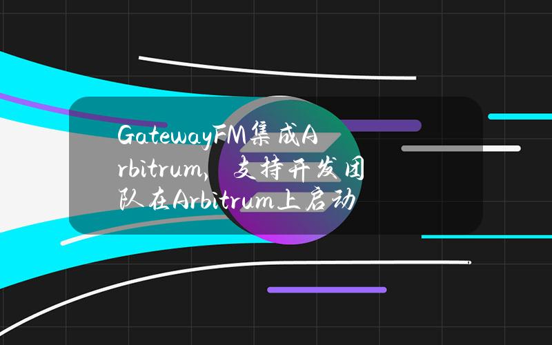 GatewayFM集成Arbitrum，支持开发团队在Arbitrum上启动L2