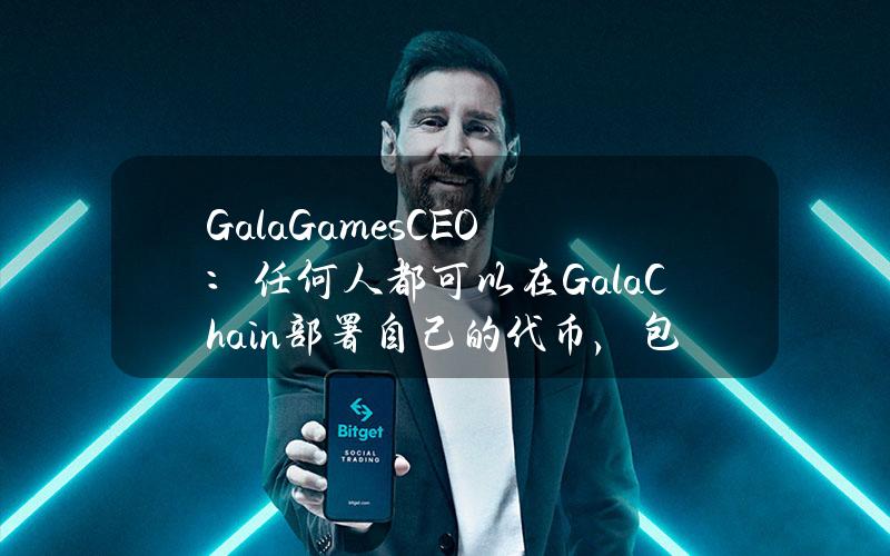 GalaGamesCEO：任何人都可以在GalaChain部署自己的代币，包括meme币等