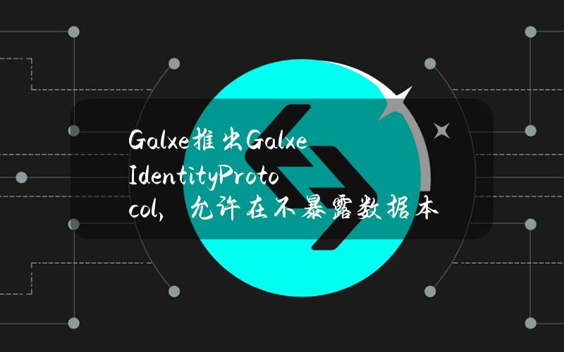 Galxe推出GalxeIdentityProtocol，允许在不暴露数据本身的情况下验证加密数据