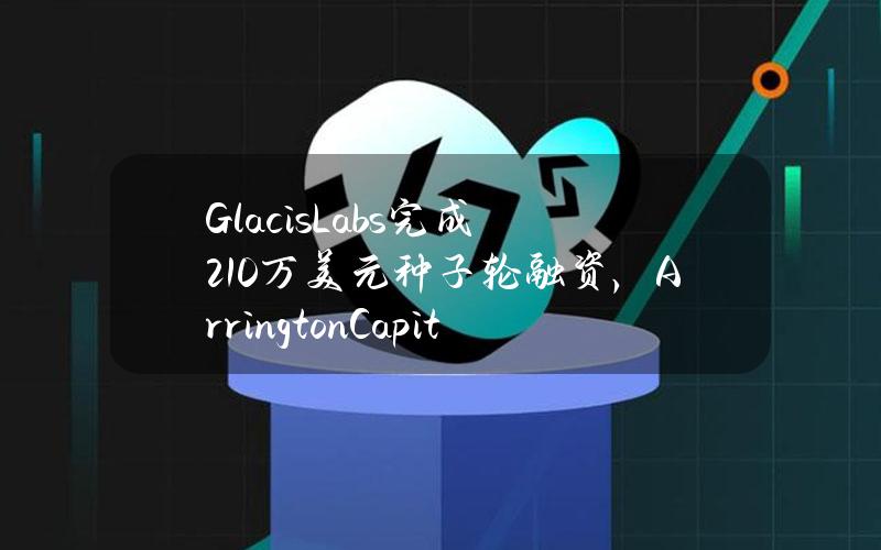 GlacisLabs完成210万美元种子轮融资，ArringtonCapital与PaperVentures联合领投