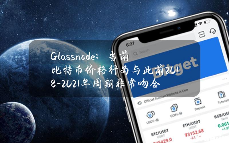 Glassnode：当前比特币价格行为与此前2018-2021年周期非常吻合