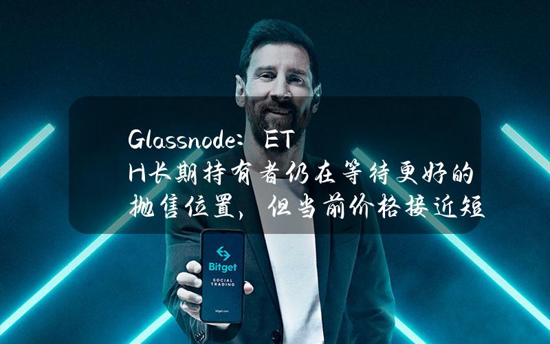 Glassnode：ETH长期持有者仍在等待更好的抛售位置，但当前价格接近短线买家的恐慌线