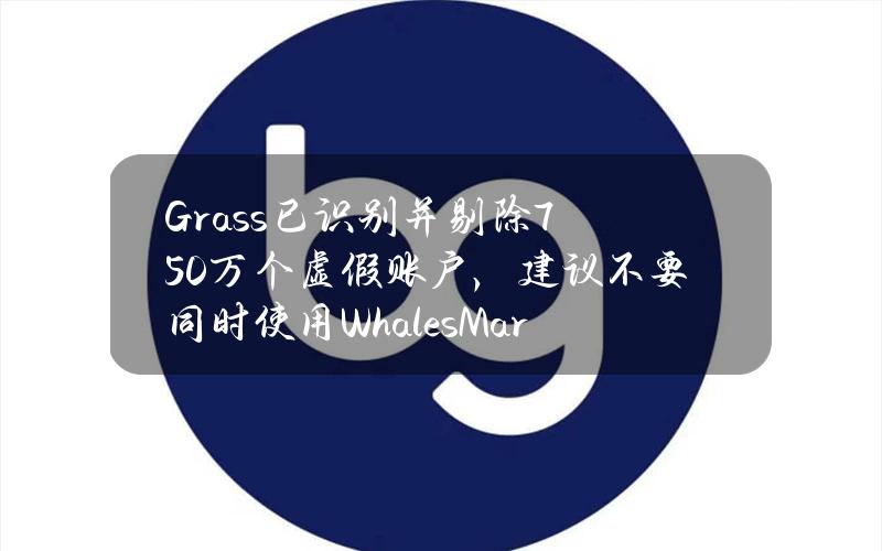 Grass已识别并剔除750万个虚假账户，建议不要同时使用WhalesMarket等产品