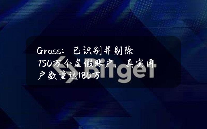 Grass：已识别并剔除750万个虚假账户，真实用户数量达180万