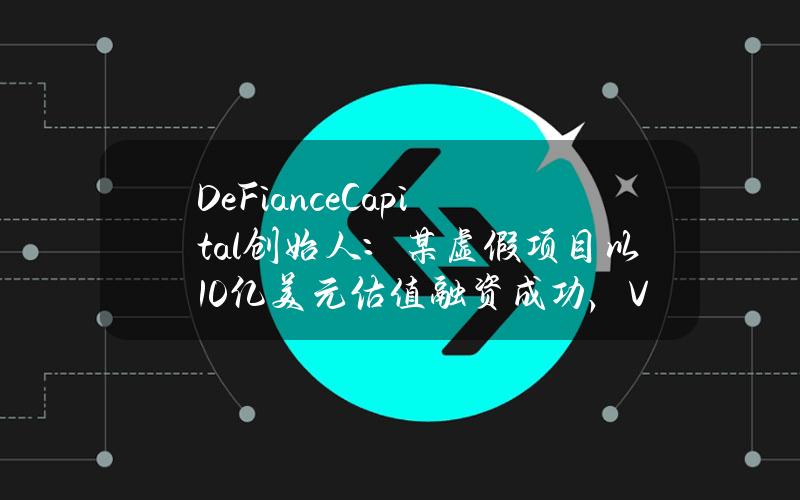 DeFianceCapital创始人：某虚假项目以10亿美元估值融资成功，VC尽职调查标准明显下降