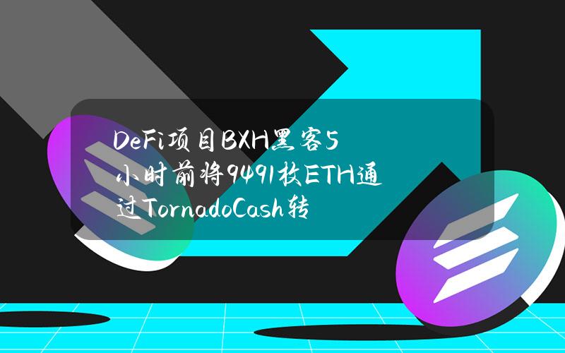 DeFi项目BXH黑客5小时前将9491枚ETH通过TornadoCash转移