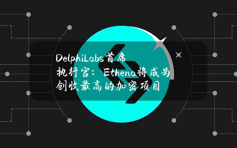 DelphiLabs首席执行官：Ethena将成为创收最高的加密项目