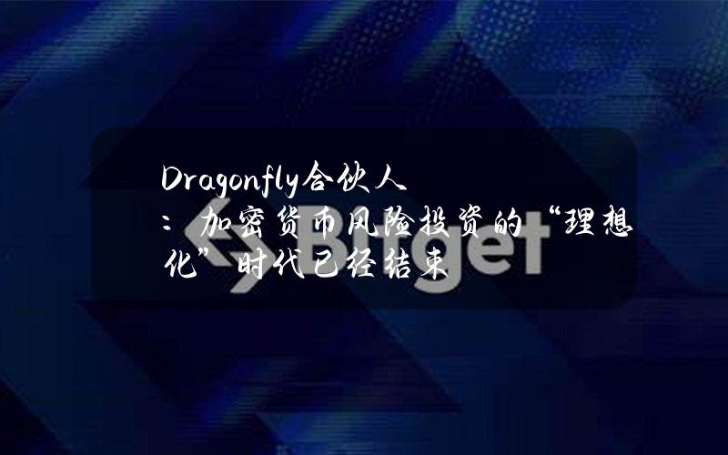 Dragonfly合伙人：加密货币风险投资的“理想化”时代已经结束