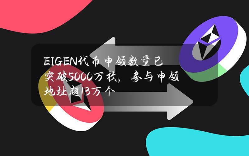 EIGEN代币申领数量已突破5000万枚，参与申领地址超13万个