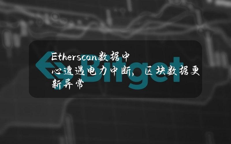 Etherscan数据中心遭遇电力中断，区块数据更新异常