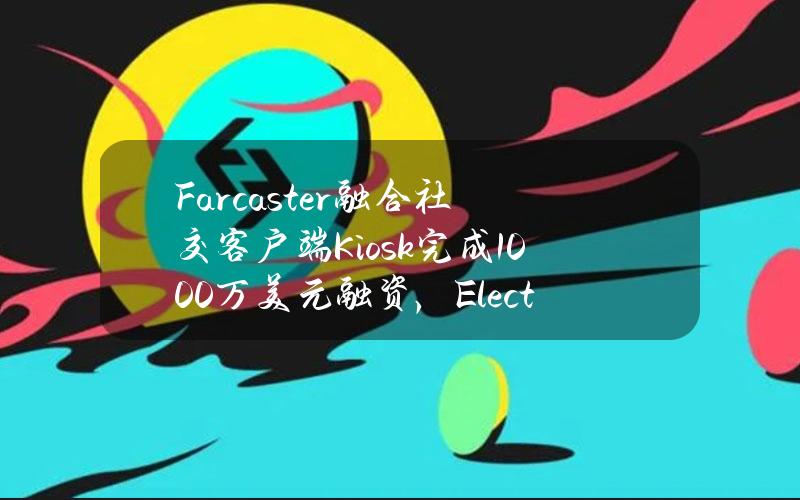 Farcaster融合社交客户端Kiosk完成1000万美元融资，ElectricCapital领投