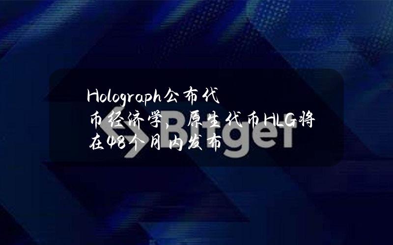 Holograph公布代币经济学，原生代币HLG将在48个月内发布