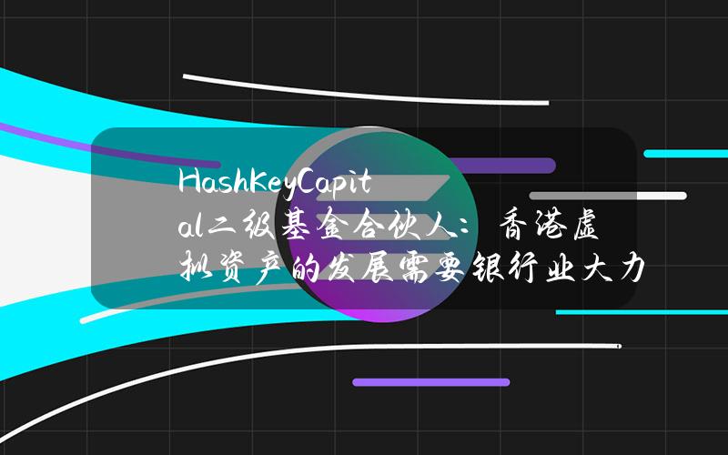 HashKeyCapital二级基金合伙人：香港虚拟资产的发展需要银行业大力支持