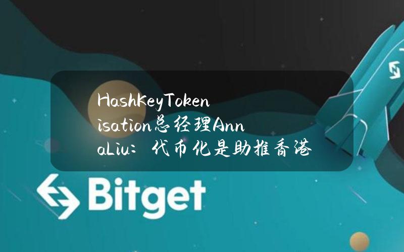 HashKeyTokenisation总经理AnnaLiu：代币化是助推香港经济转型的「路由器」与「连接器」