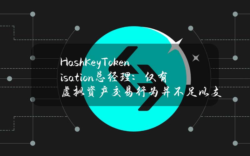 HashKeyTokenisation总经理：仅有虚拟资产交易行为并不足以支撑香港成为虚拟资产中心