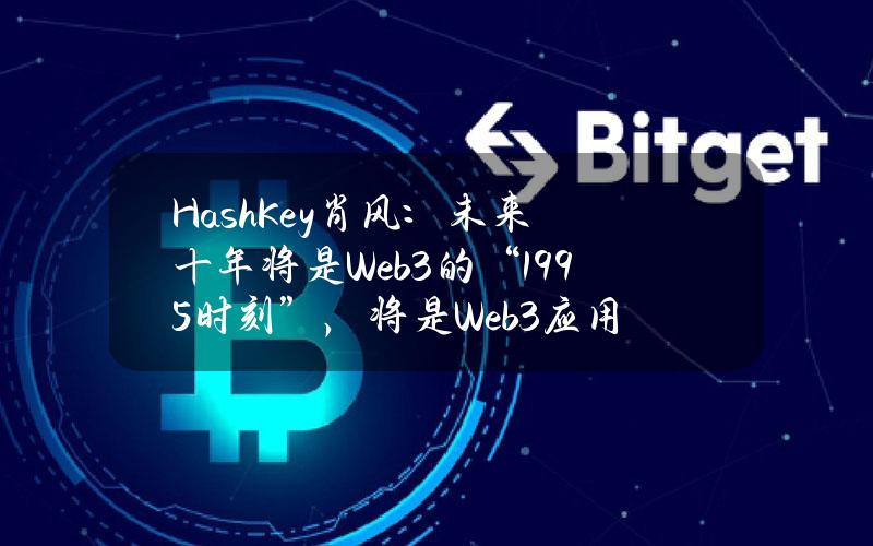 HashKey肖风：未来十年将是Web3的“1995时刻”，将是Web3应用爆发和价值发现的十年