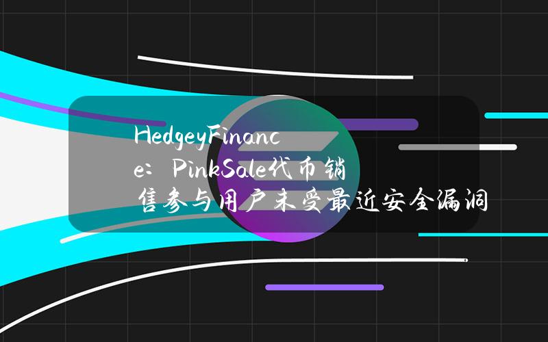 HedgeyFinance：PinkSale代币销售参与用户未受最近安全漏洞影响