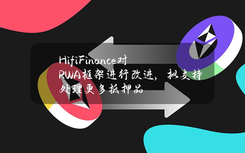 HifiFinance对RWA框架进行改进，拟支持处理更多抵押品