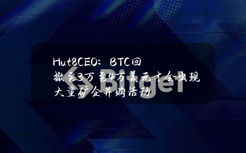 Hut8CEO：BTC回撤至3万至4万美元才会出现大量矿企并购活动