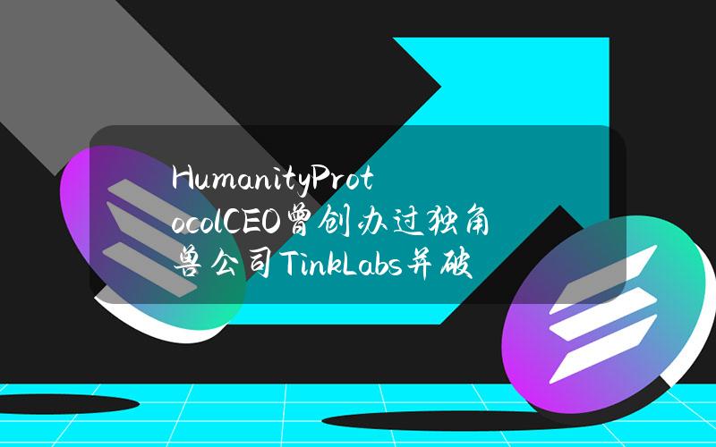 HumanityProtocolCEO曾创办过独角兽公司TinkLabs并破产