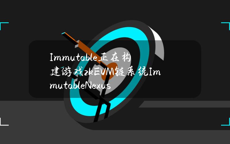 Immutable正在构建游戏zkEVM链系统ImmutableNexus