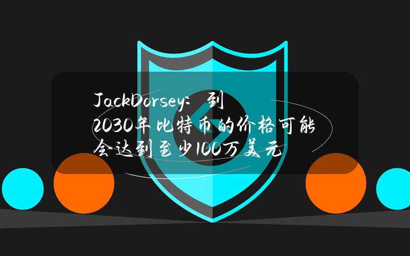 JackDorsey：到2030年比特币的价格可能会达到至少100万美元