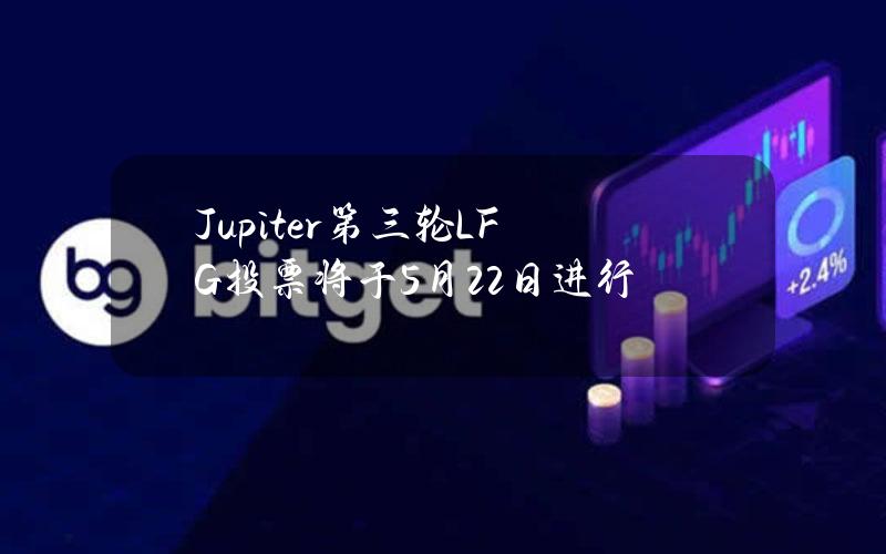 Jupiter第三轮LFG投票将于5月22日进行