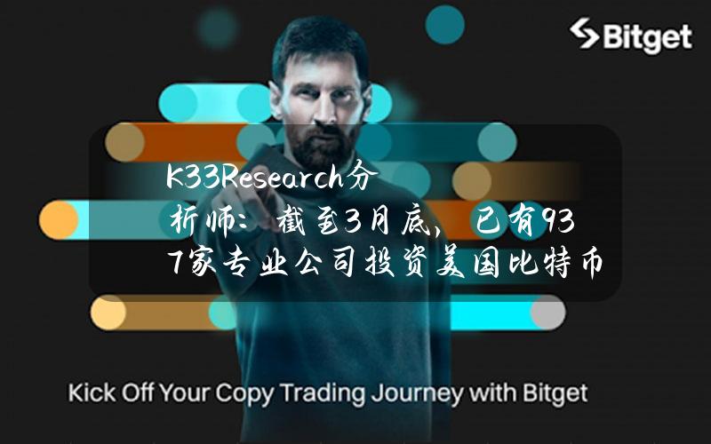 K33Research分析师：截至3月底，已有937家专业公司投资美国比特币现货ETF