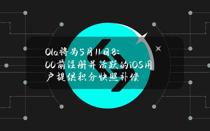 Ola将为5月11日8：00前注册并活跃的iOS用户提供积分快照补偿