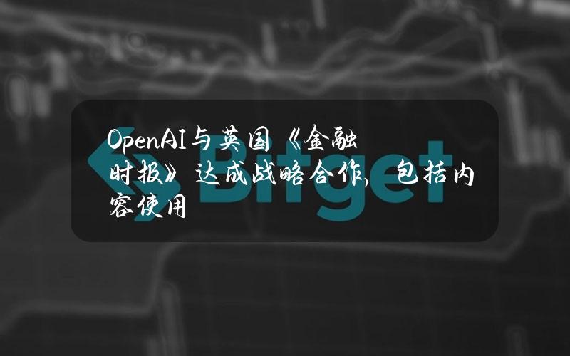 OpenAI与英国《金融时报》达成战略合作，包括内容使用